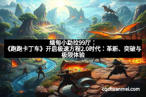 缅甸小勐拉99厅：《跑跑卡丁车》开启极速方程2.0时代：革新、突破与极限体验